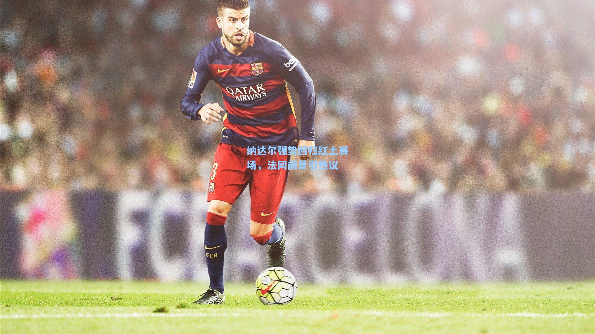 纳达尔强势回归红土赛场,法网前景引热议