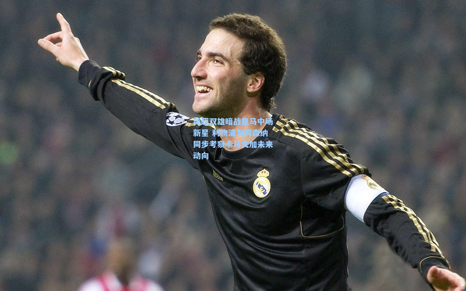 英超双雄暗战皇马中场新星 利物浦与阿森纳同步考察卡马文加未来动向