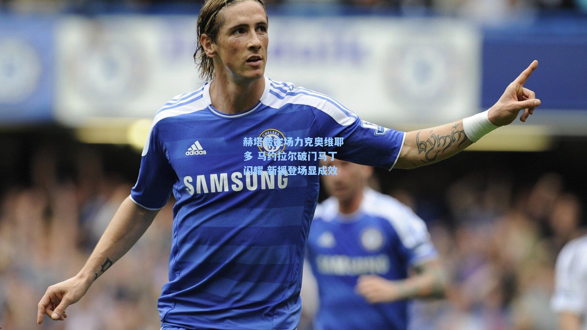 赫塔费主场力克奥维耶多 马约拉尔破门马丁闪耀 新援登场显成效