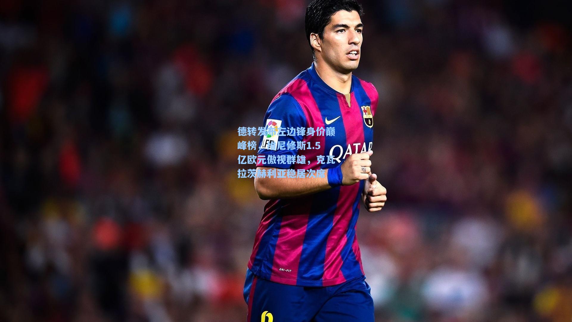 德转发布左边锋身价巅峰榜,维尼修斯1.5亿欧元傲视群雄,克瓦拉茨赫利亚稳居次席