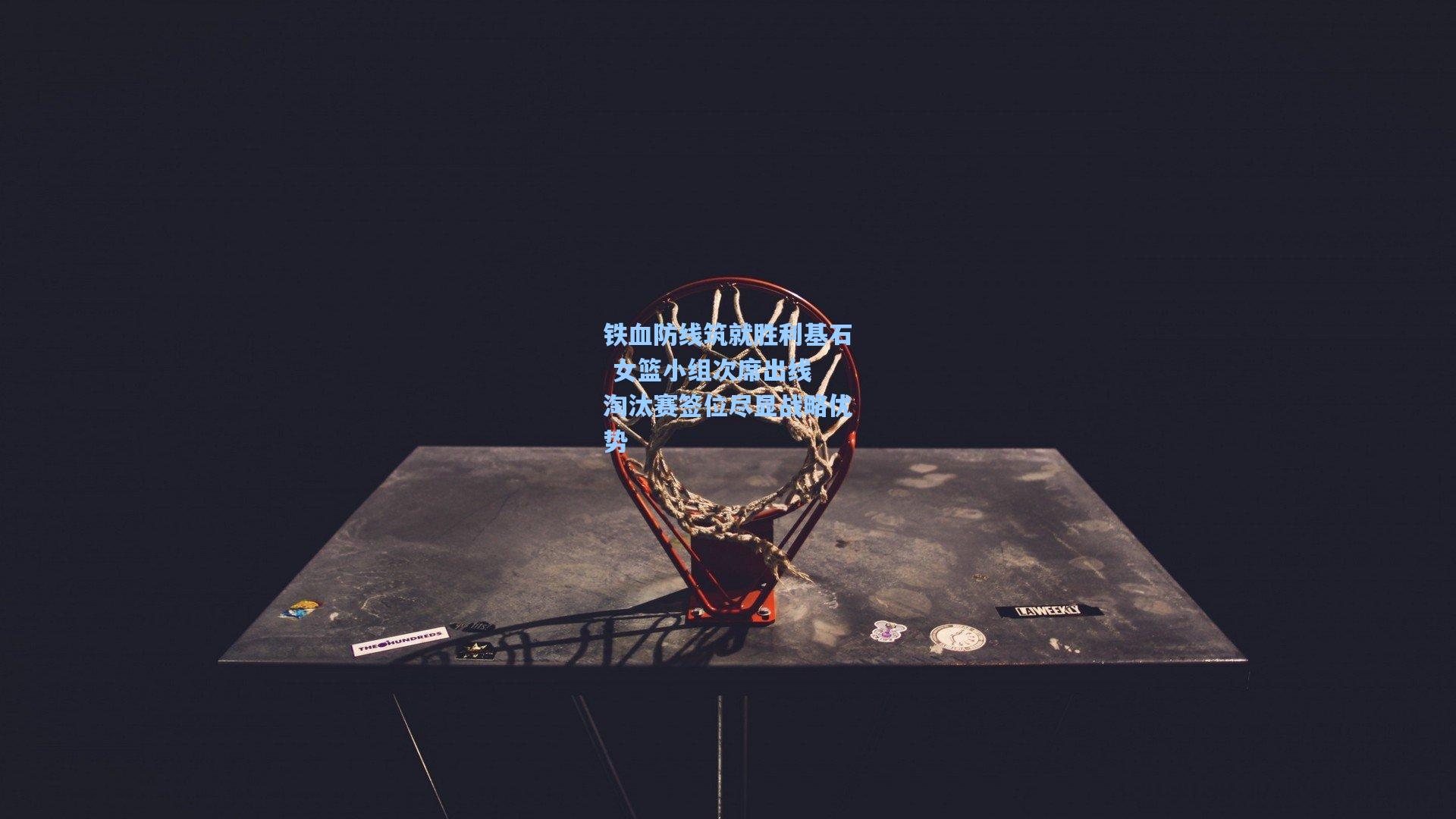 铁血防线筑就胜利基石 女篮小组次席出线 淘汰赛签位尽显战略优势