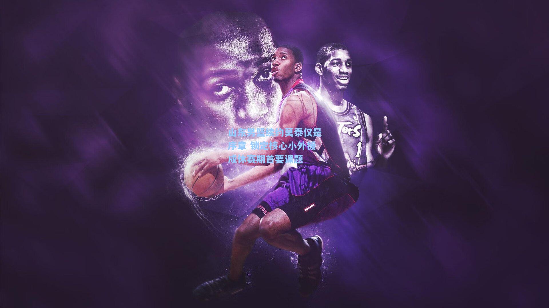 山东男篮续约莫泰仅是序章 锁定核心小外援成休赛期首要课题