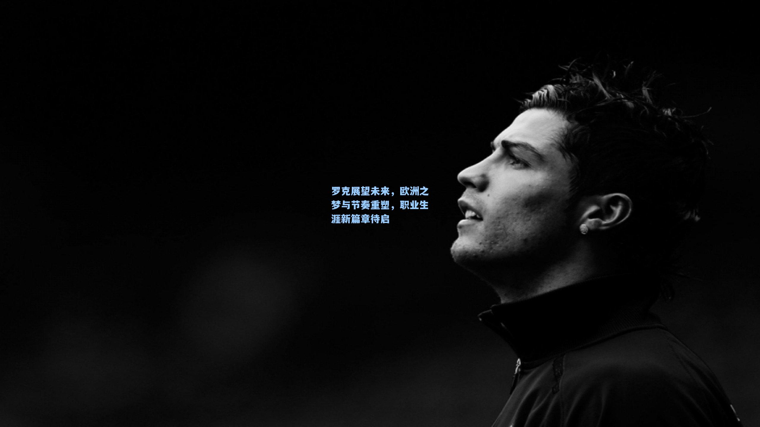 罗克展望未来，欧洲之梦与节奏重塑，职业生涯新篇章待启