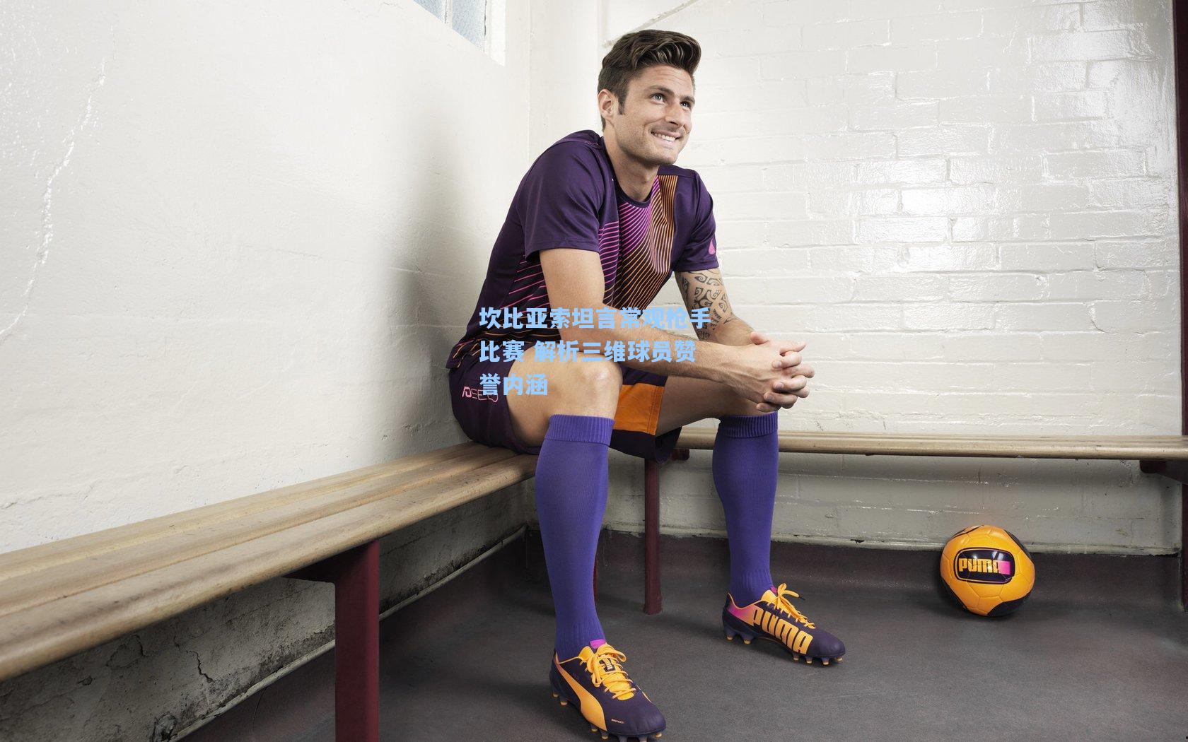 坎比亚索坦言常观枪手比赛 解析三维球员赞誉内涵