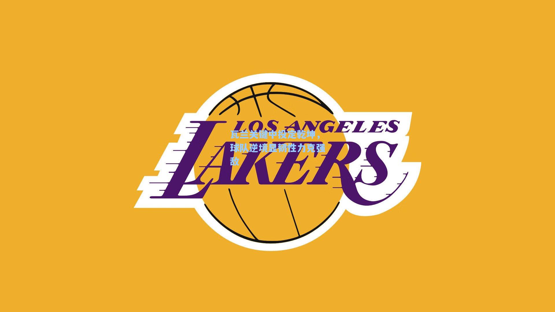 瓦兰关键中投定乾坤，球队逆境显韧性力克强敌