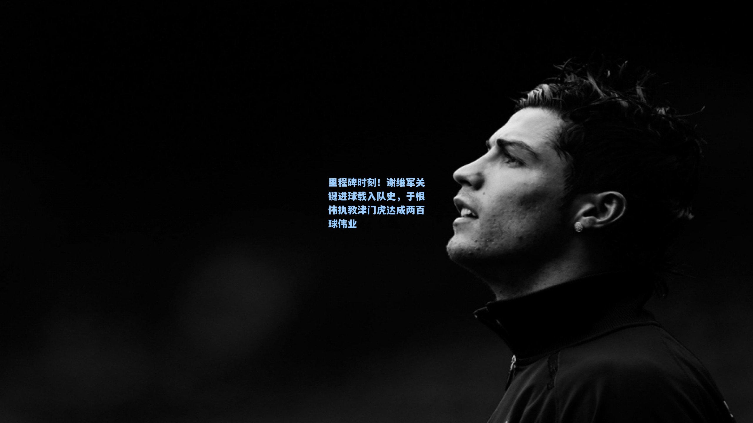 里程碑时刻！谢维军关键进球载入队史，于根伟执教津门虎达成两百球伟业