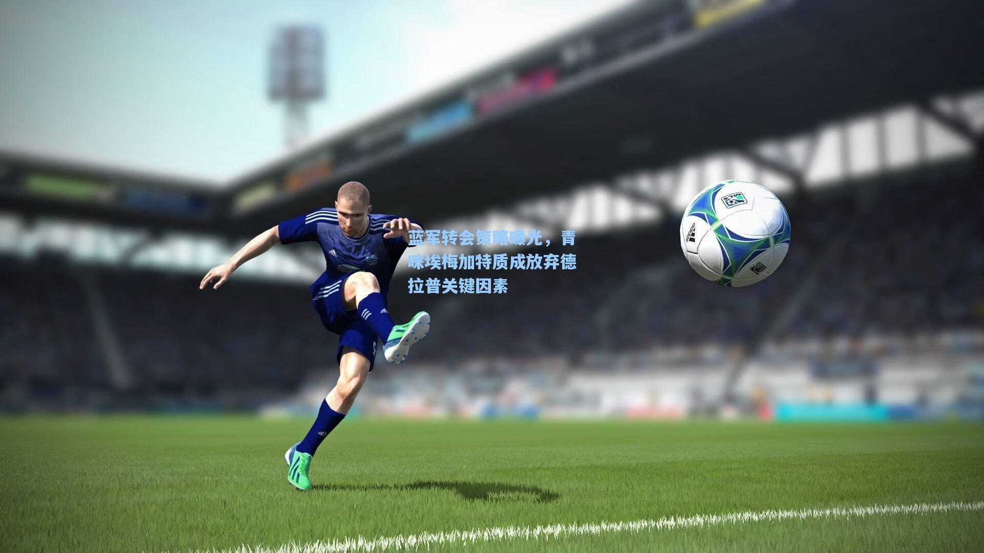 蓝军转会策略曝光，青睐埃梅加特质成放弃德拉普关键因素