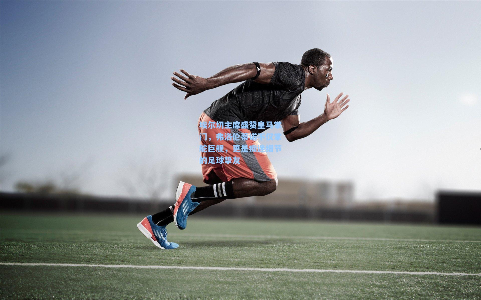 埃尔切主席盛赞皇马掌门,弗洛伦蒂诺不仅掌舵巨舰,更是痴迷细节的足球挚友